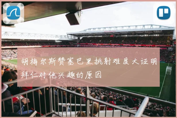 胡梅尔斯赞塞巴里挑射难度大证明拜仁对他兴趣的原因