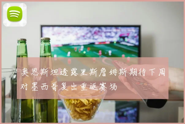 奥恩斯坦透露里斯詹姆斯期待下周对墨西哥复出重返赛场
