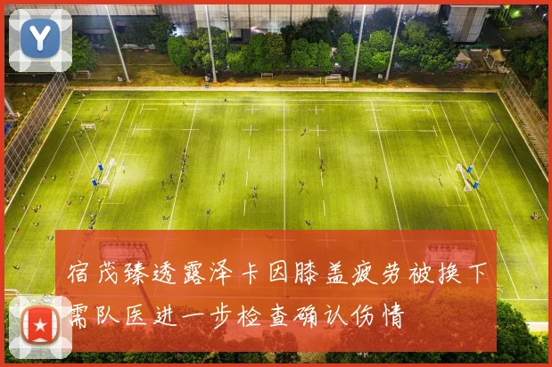 宿茂臻透露泽卡因膝盖疲劳被换下需队医进一步检查确认伤情