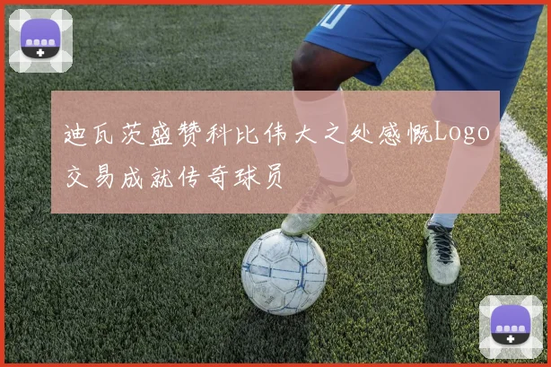 迪瓦茨盛赞科比伟大之处感慨Logo交易成就传奇球员