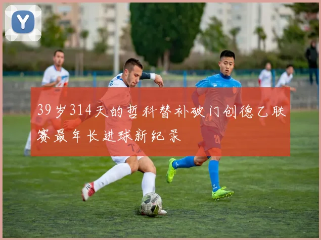 39岁314天的哲科替补破门创德乙联赛最年长进球新纪录