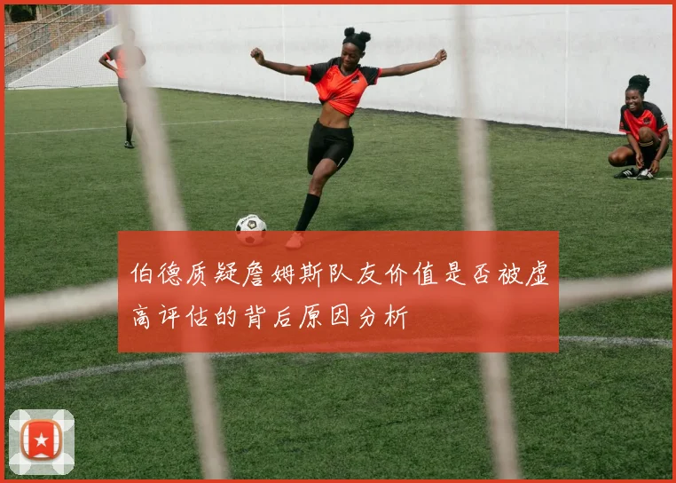 伯德质疑詹姆斯队友价值是否被虚高评估的背后原因分析