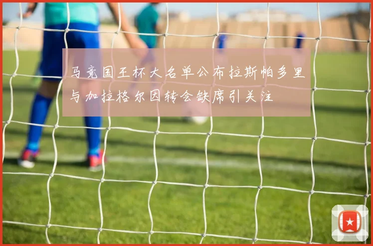 马竞国王杯大名单公布拉斯帕多里与加拉格尔因转会缺席引关注