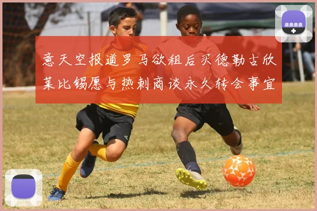 意天空报道罗马欲租后买德勒古欣莱比锡愿与热刺商谈永久转会事宜