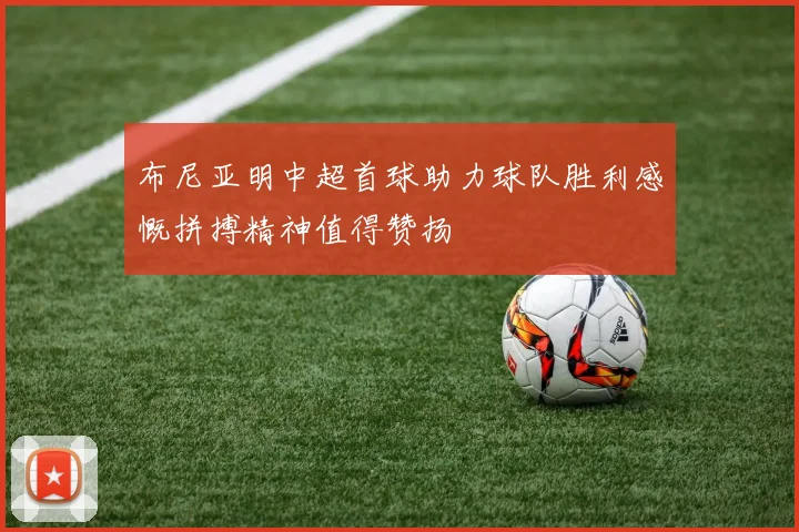 布尼亚明中超首球助力球队胜利感慨拼搏精神值得赞扬