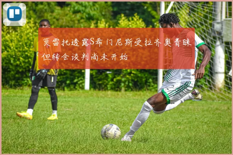 莫雷托透露S希门尼斯受拉齐奥青睐但转会谈判尚未开始