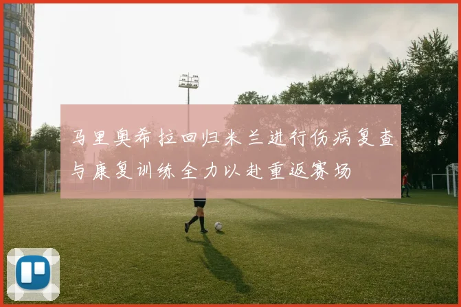马里奥希拉回归米兰进行伤病复查与康复训练全力以赴重返赛场