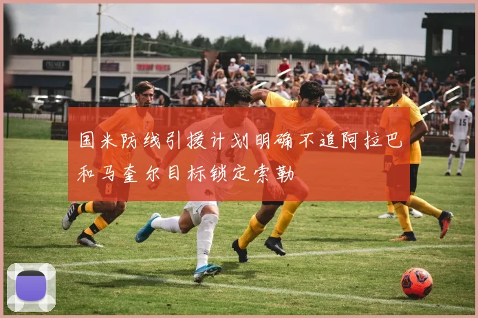 国米防线引援计划明确不追阿拉巴和马奎尔目标锁定索勒