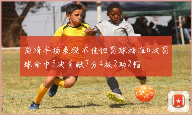 周琦半场表现不佳但罚球精准6次罚球命中5次贡献7分4板2助2帽