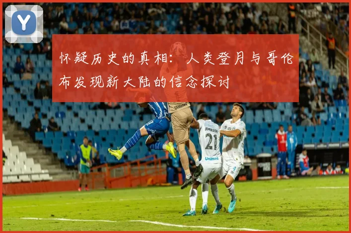 怀疑历史的真相：人类登月与哥伦布发现新大陆的信念探讨