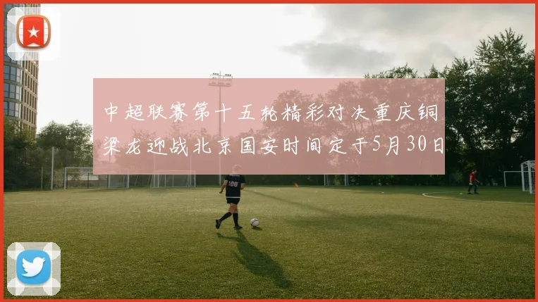 中超联赛第十五轮精彩对决重庆铜梁龙迎战北京国安时间定于5月30日20点