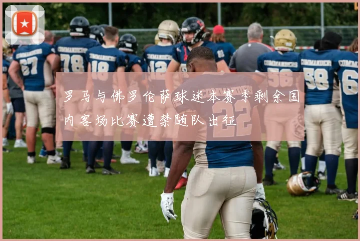罗马与佛罗伦萨球迷本赛季剩余国内客场比赛遭禁随队出征