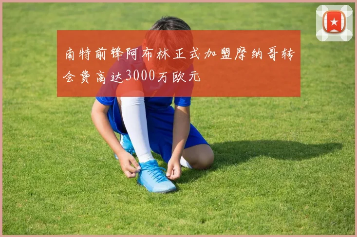 南特前锋阿布林正式加盟摩纳哥转会费高达3000万欧元