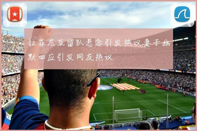 拉菲尼亚留队悬念引发热议妻子幽默回应引发网友热议