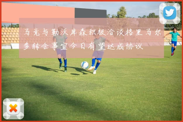 马竞与勒沃库森积极洽谈格里马尔多转会事宜今日有望达成协议