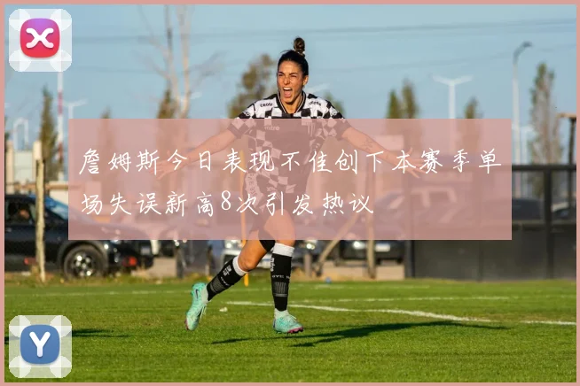 詹姆斯今日表现不佳创下本赛季单场失误新高8次引发热议