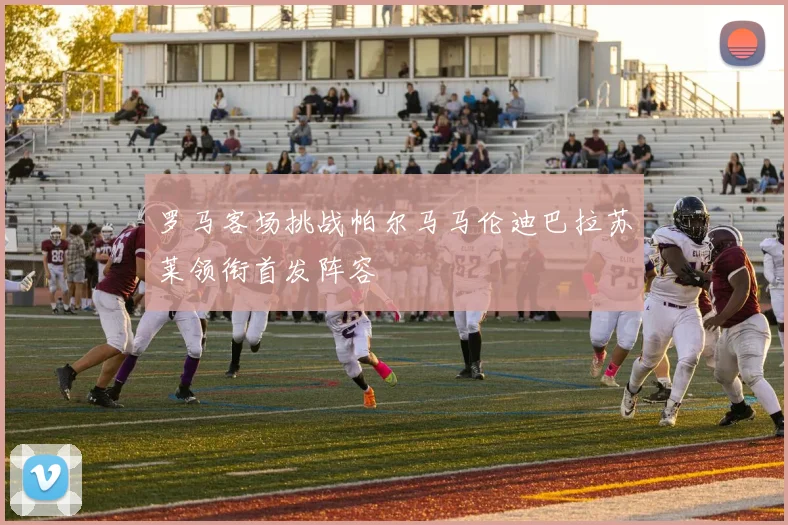 罗马客场挑战帕尔马马伦迪巴拉苏莱领衔首发阵容