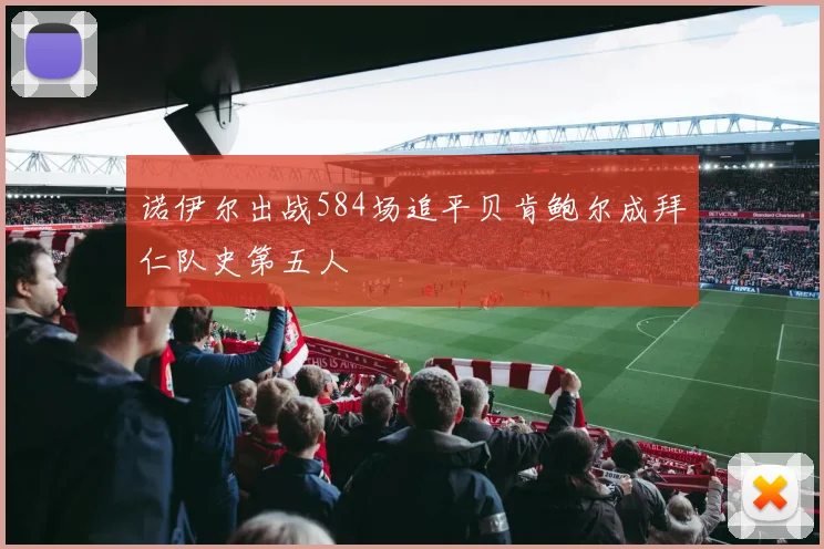 诺伊尔出战584场追平贝肯鲍尔成拜仁队史第五人