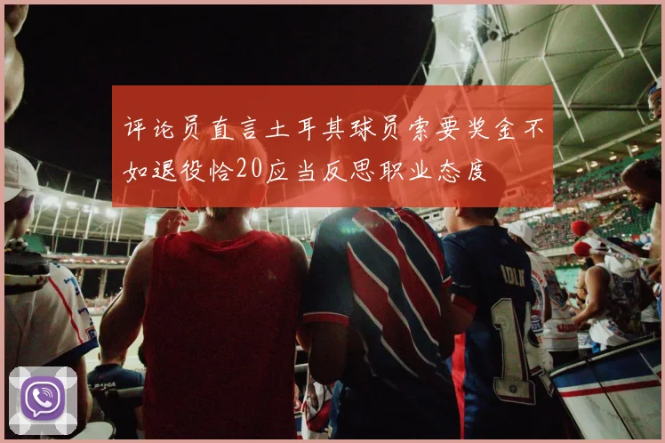 评论员直言土耳其球员索要奖金不如退役恰20应当反思职业态度