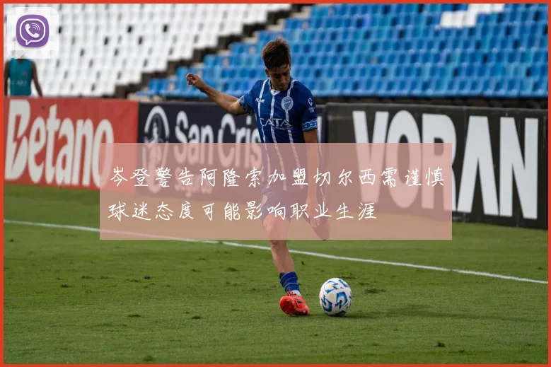 岑登警告阿隆索加盟切尔西需谨慎球迷态度可能影响职业生涯