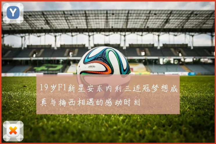 19岁F1新星安东内利三连冠梦想成真与梅西相遇的感动时刻
