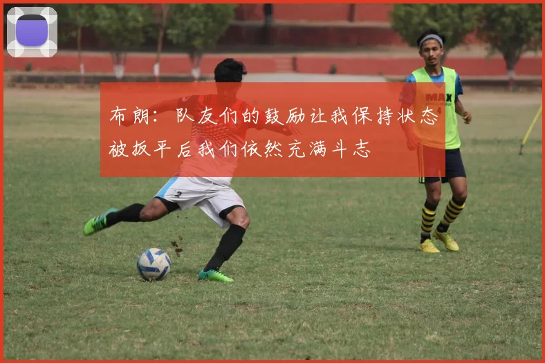 布朗：队友们的鼓励让我保持状态被扳平后我们依然充满斗志