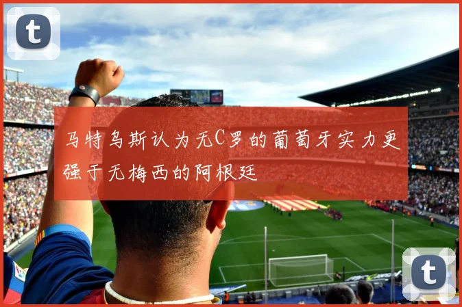 马特乌斯认为无C罗的葡萄牙实力更强于无梅西的阿根廷