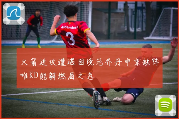 火箭进攻遭遇困境范乔丹申京缺阵唯KD能解燃眉之急