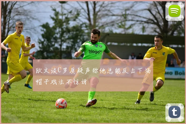 欧文谈C罗质疑声称他总能反击下场帽子戏法不惊讶