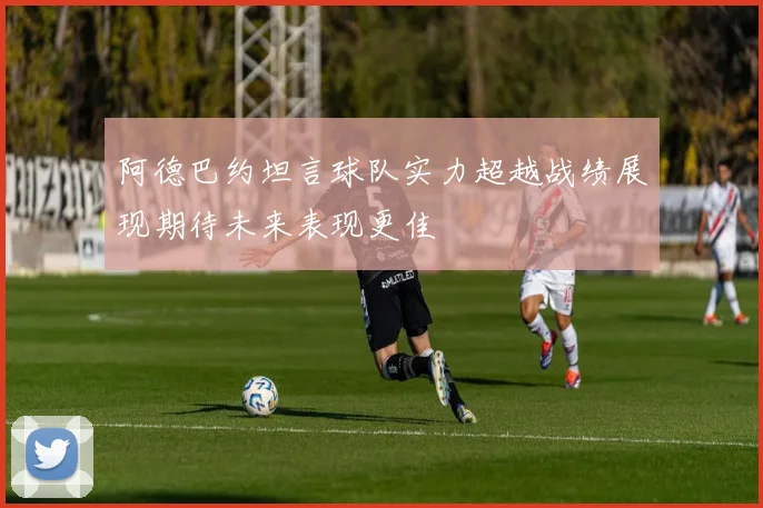 阿德巴约坦言球队实力超越战绩展现期待未来表现更佳