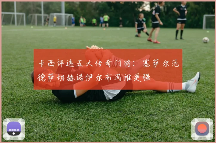 卡西评选五大传奇门将：塞萨尔范德萨切赫诺伊尔布冯谁更强
